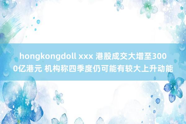 hongkongdoll xxx 港股成交大增至3000亿港元 机构称四季度仍可能有较大上升动能