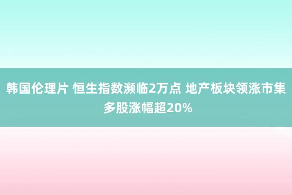 韩国伦理片 恒生指数濒临2万点 地产板块领涨市集 多股涨幅超20%