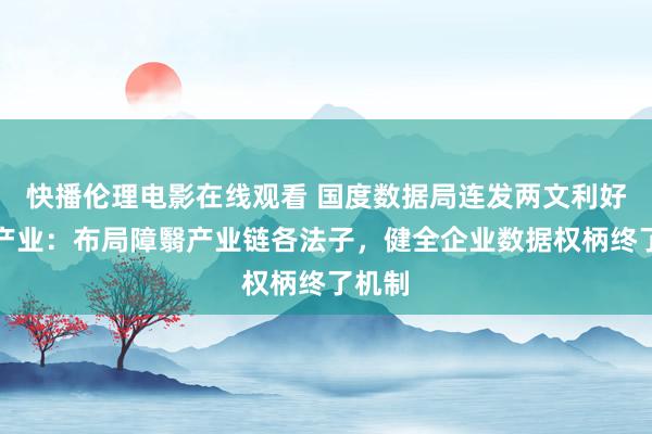 快播伦理电影在线观看 国度数据局连发两文利好数据产业：布局障翳产业链各法子，健全企业数据权柄终了机制