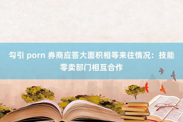 勾引 porn 券商应答大面积相等来往情况：技能零卖部门相互合作