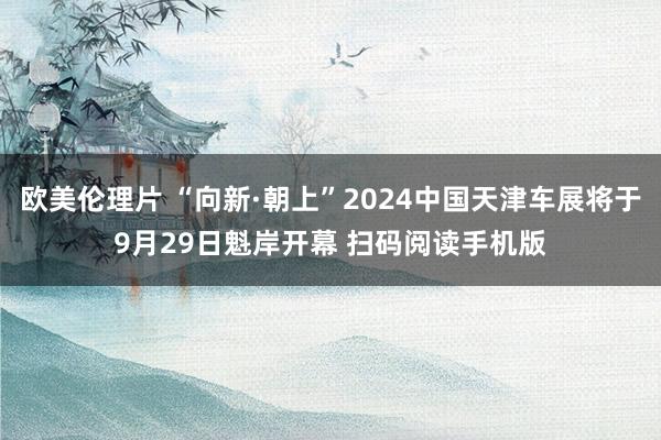 欧美伦理片 “向新·朝上”2024中国天津车展将于9月29日魁岸开幕 扫码阅读手机版