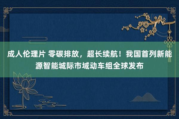 成人伦理片 零碳排放，超长续航！我国首列新能源智能城际市域动车组全球发布