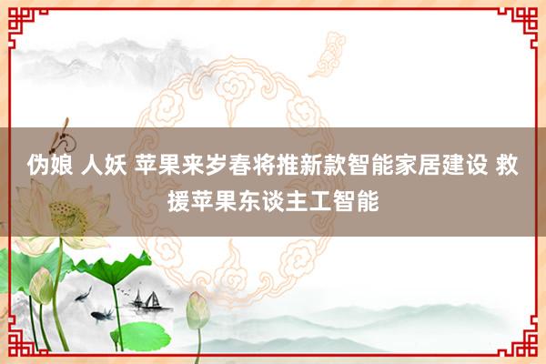 伪娘 人妖 苹果来岁春将推新款智能家居建设 救援苹果东谈主工智能