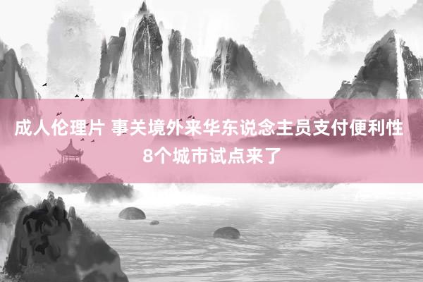 成人伦理片 事关境外来华东说念主员支付便利性 8个城市试点来了