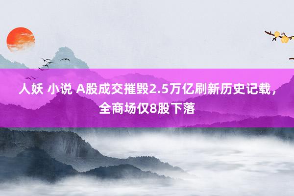 人妖 小说 A股成交摧毁2.5万亿刷新历史记载，全商场仅8股下落