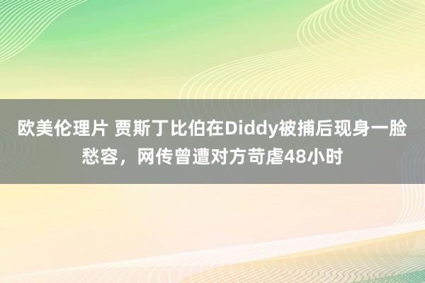 欧美伦理片 贾斯丁比伯在Diddy被捕后现身一脸愁容，网传曾遭对方苛虐48小时