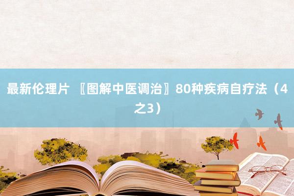 最新伦理片 〖图解中医调治〗80种疾病自疗法（4之3）