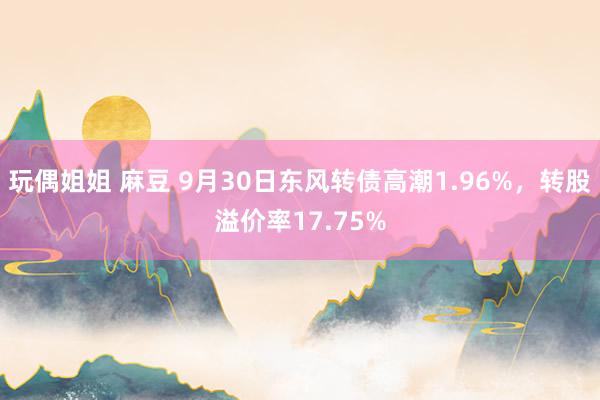 玩偶姐姐 麻豆 9月30日东风转债高潮1.96%，转股溢价率17.75%