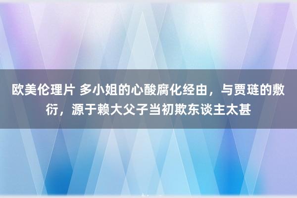 欧美伦理片 多小姐的心酸腐化经由，与贾琏的敷衍，源于赖大父子当初欺东谈主太甚