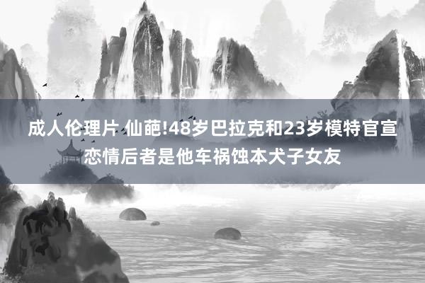 成人伦理片 仙葩!48岁巴拉克和23岁模特官宣恋情后者是他车祸蚀本犬子女友