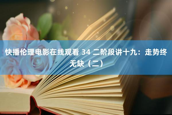 快播伦理电影在线观看 34 二阶段讲十九：走势终无缺（二）