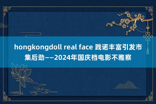 hongkongdoll real face 践诺丰富引发市集后劲——2024年国庆档电影不雅察