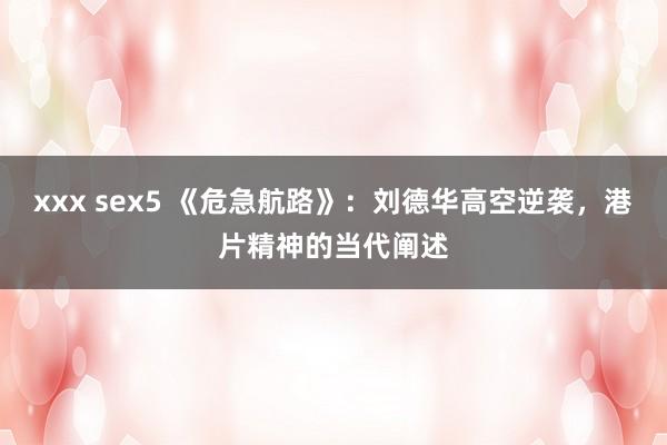 xxx sex5 《危急航路》：刘德华高空逆袭，港片精神的当代阐述