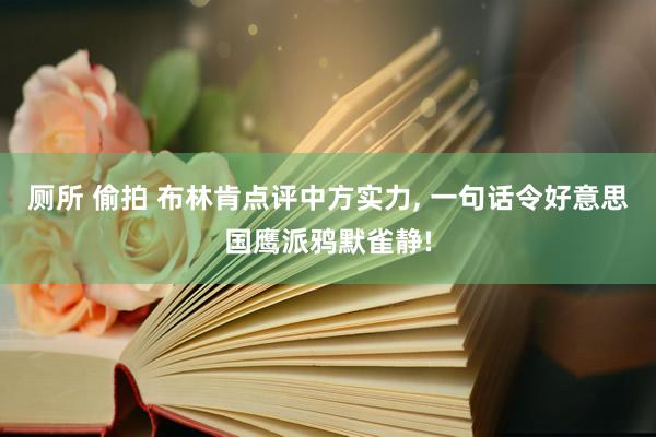 厕所 偷拍 布林肯点评中方实力， 一句话令好意思国鹰派鸦默雀静!