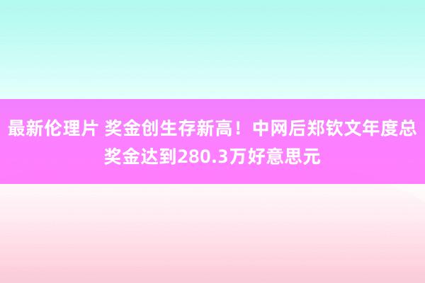 最新伦理片 奖金创生存新高！中网后郑钦文年度总奖金达到280.3万好意思元