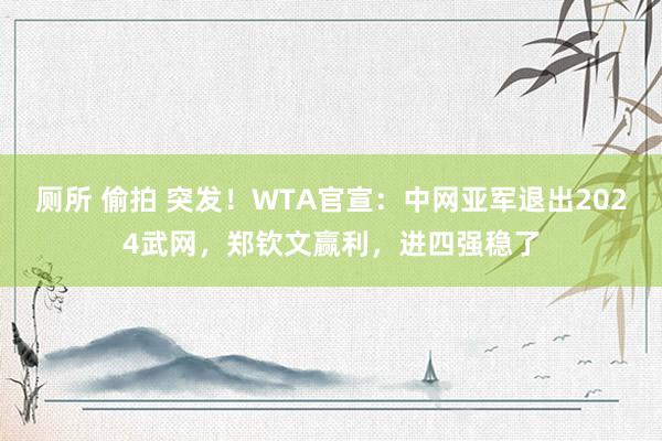 厕所 偷拍 突发！WTA官宣：中网亚军退出2024武网，郑钦文赢利，进四强稳了