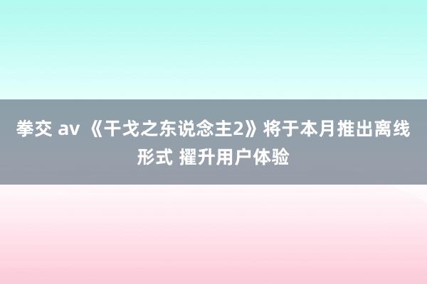 拳交 av 《干戈之东说念主2》将于本月推出离线形式 擢升用户体验