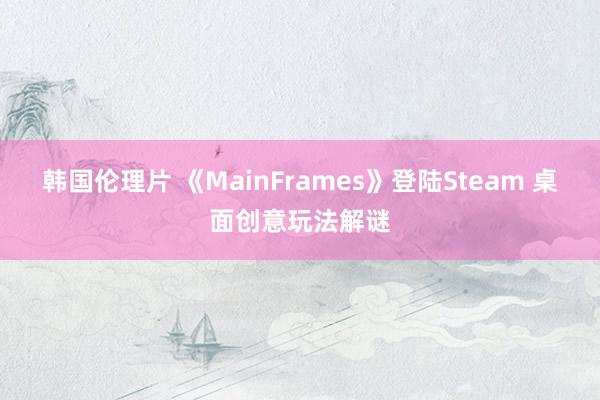 韩国伦理片 《MainFrames》登陆Steam 桌面创意玩法解谜