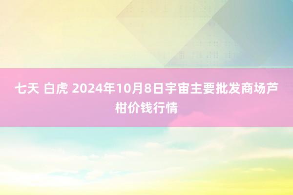 七天 白虎 2024年10月8日宇宙主要批发商场芦柑价钱行情