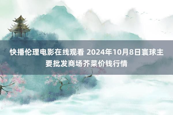 快播伦理电影在线观看 2024年10月8日寰球主要批发商场芥菜价钱行情