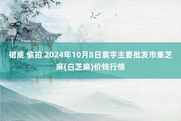 裙底 偷拍 2024年10月8日寰宇主要批发市集芝麻(白芝麻)价钱行情