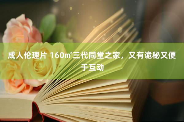 成人伦理片 160㎡三代同堂之家，又有诡秘又便于互动