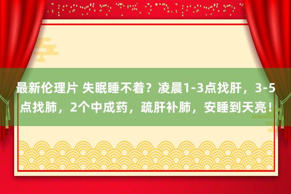 最新伦理片 失眠睡不着？凌晨1-3点找肝，3-5点找肺，2个中成药，疏肝补肺，安睡到天亮！