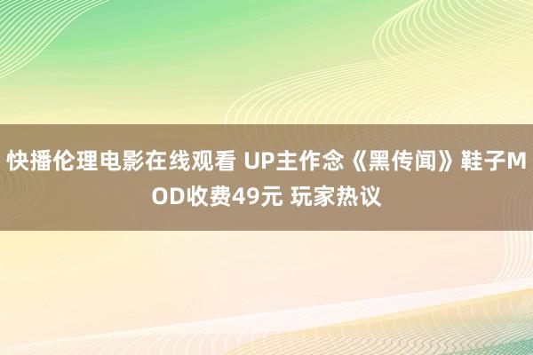 快播伦理电影在线观看 UP主作念《黑传闻》鞋子MOD收费49元 玩家热议