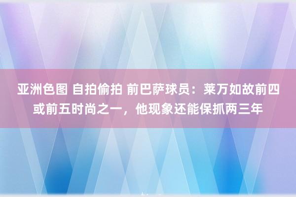 亚洲色图 自拍偷拍 前巴萨球员：莱万如故前四或前五时尚之一，他现象还能保抓两三年