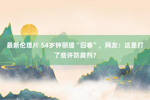 最新伦理片 54岁钟丽缇“回春”，网友：这是打了些许防腐剂？