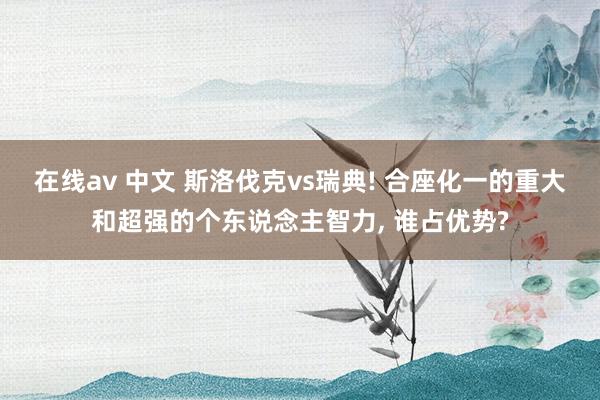 在线av 中文 斯洛伐克vs瑞典! 合座化一的重大和超强的个东说念主智力， 谁占优势?