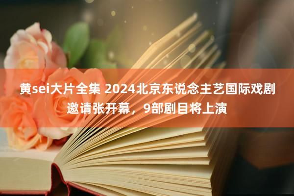 黄sei大片全集 2024北京东说念主艺国际戏剧邀请张开幕，9部剧目将上演