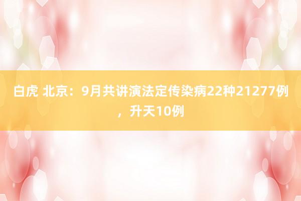 白虎 北京：9月共讲演法定传染病22种21277例，升天10例