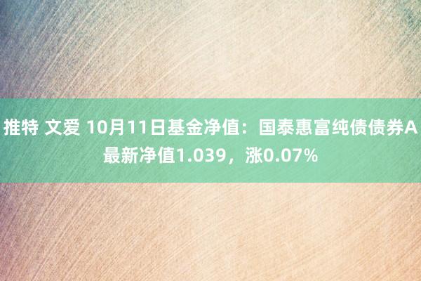 推特 文爱 10月11日基金净值：国泰惠富纯债债券A最新净值1.039，涨0.07%