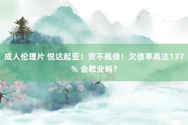 成人伦理片 悦达起亚！资不抵债！欠债率高达137% 会歇业吗？