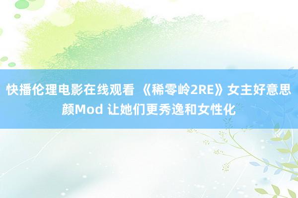 快播伦理电影在线观看 《稀零岭2RE》女主好意思颜Mod 让她们更秀逸和女性化