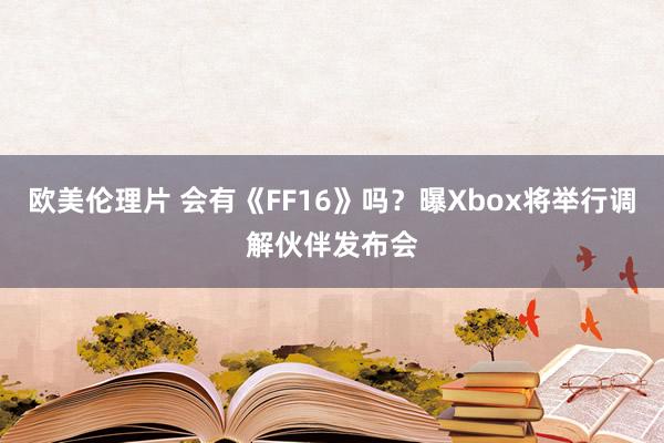 欧美伦理片 会有《FF16》吗？曝Xbox将举行调解伙伴发布会