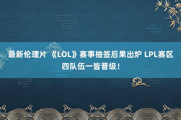 最新伦理片 《LOL》赛事抽签后果出炉 LPL赛区四队伍一皆晋级！