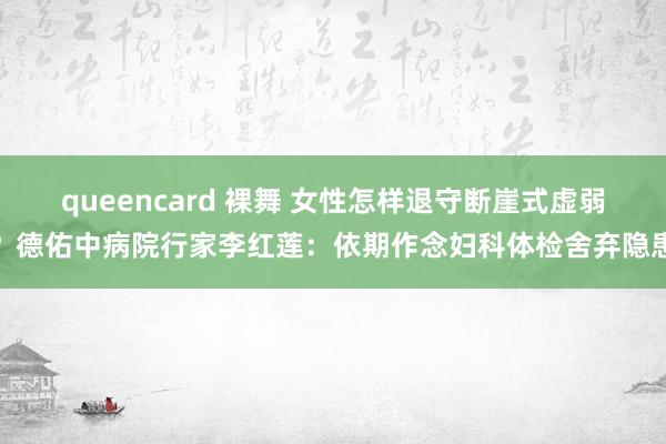 queencard 裸舞 女性怎样退守断崖式虚弱？德佑中病院行家李红莲：依期作念妇科体检舍弃隐患