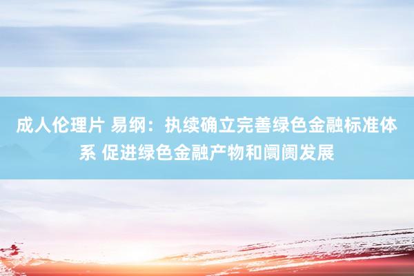 成人伦理片 易纲：执续确立完善绿色金融标准体系 促进绿色金融产物和阛阓发展