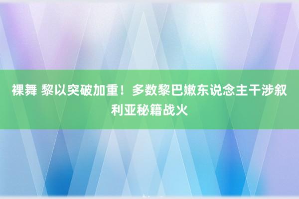 裸舞 黎以突破加重！多数黎巴嫩东说念主干涉叙利亚秘籍战火