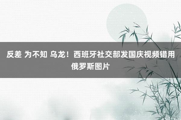 反差 为不知 乌龙！西班牙社交部发国庆视频错用俄罗斯图片