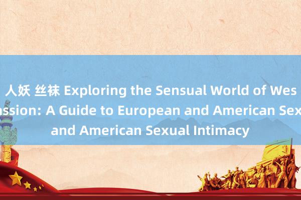 人妖 丝袜 Exploring the Sensual World of Western-style Passion: A Guide to European and American Sexual Intimacy