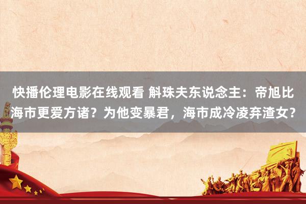 快播伦理电影在线观看 斛珠夫东说念主：帝旭比海市更爱方诸？为他变暴君，海市成冷凌弃渣女？