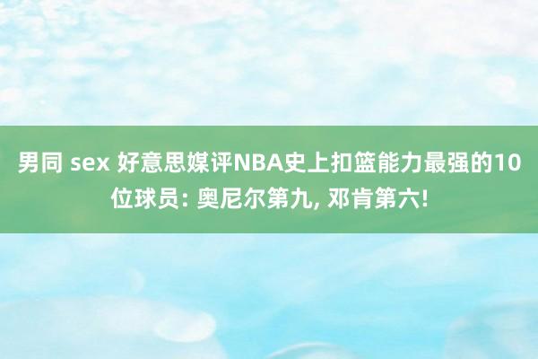 男同 sex 好意思媒评NBA史上扣篮能力最强的10位球员: 奥尼尔第九， 邓肯第六!