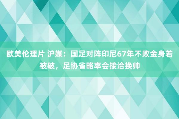 欧美伦理片 沪媒：国足对阵印尼67年不败金身若被破，足协省略率会接洽换帅