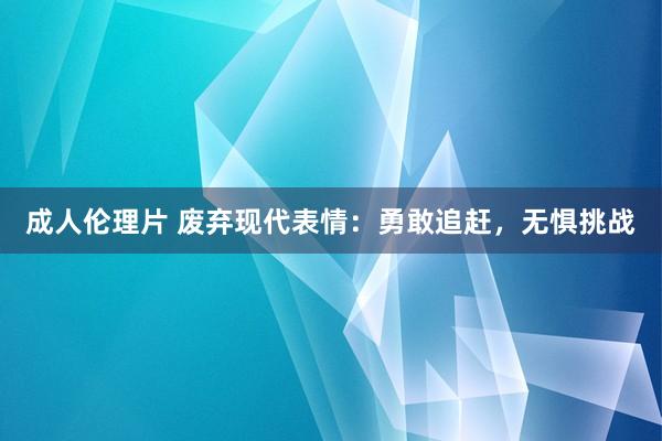 成人伦理片 废弃现代表情：勇敢追赶，无惧挑战