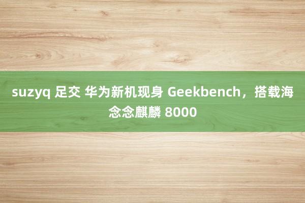 suzyq 足交 华为新机现身 Geekbench，搭载海念念麒麟 8000