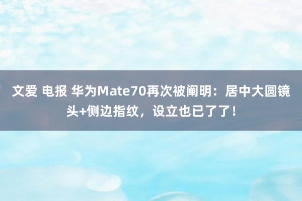 文爱 电报 华为Mate70再次被阐明：居中大圆镜头+侧边指纹，设立也已了了！