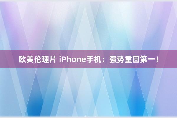 欧美伦理片 iPhone手机：强势重回第一！